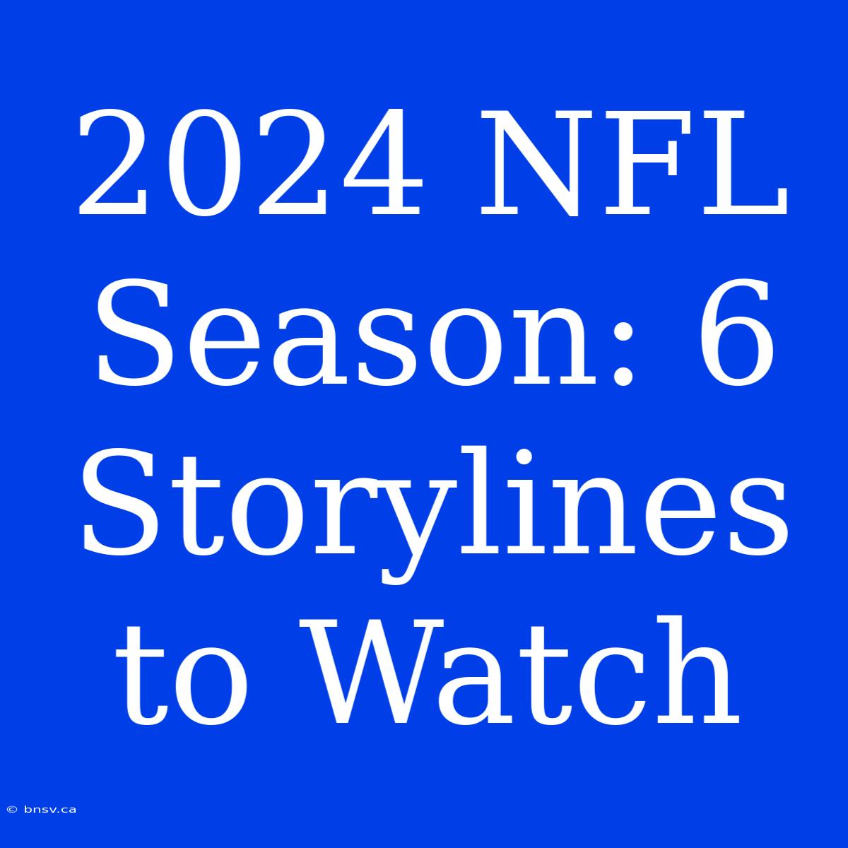 2024 NFL Season: 6 Storylines To Watch