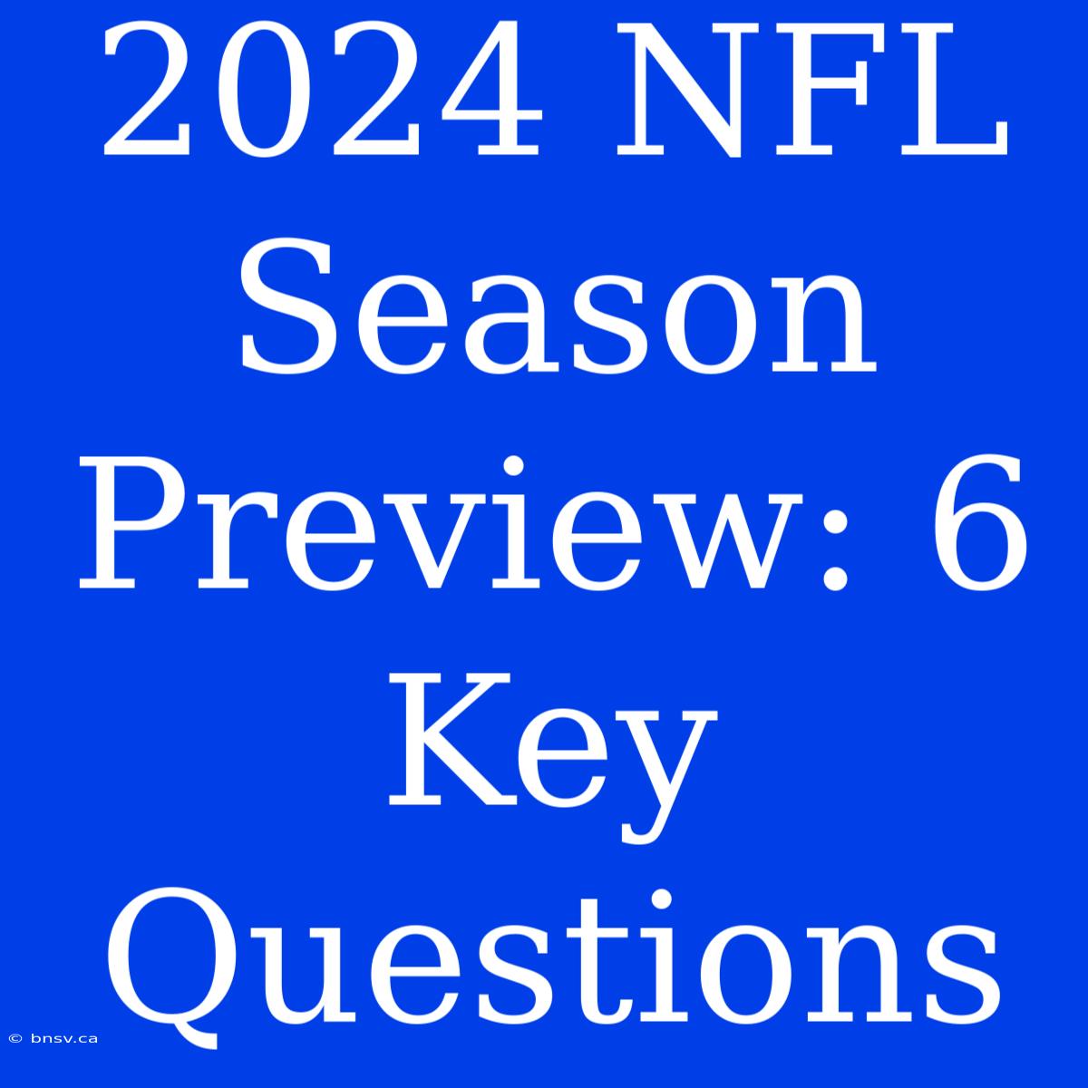 2024 NFL Season Preview: 6 Key Questions