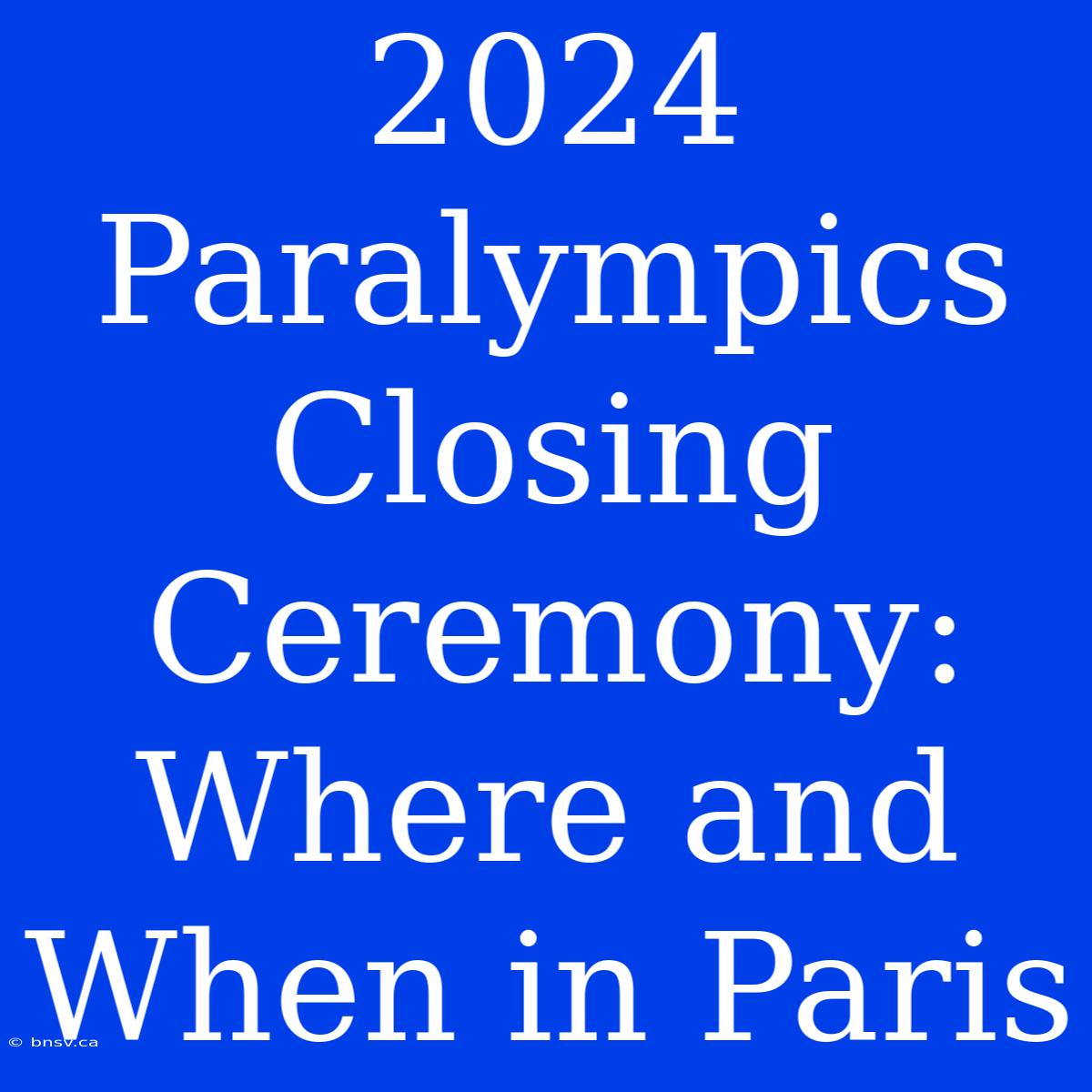 2024 Paralympics Closing Ceremony: Where And When In Paris