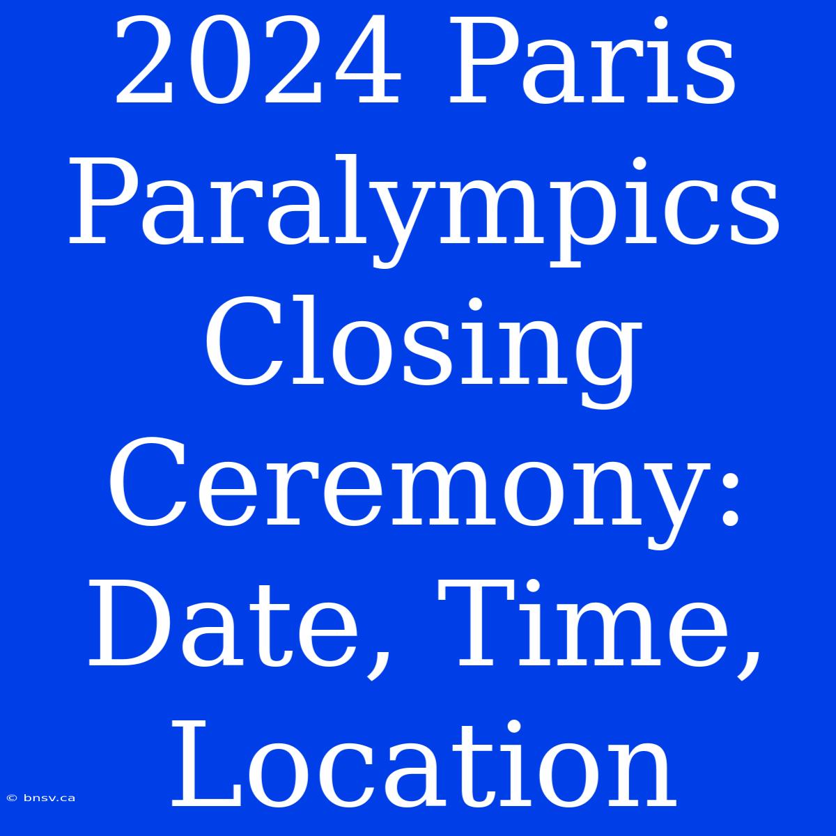 2024 Paris Paralympics Closing Ceremony: Date, Time, Location