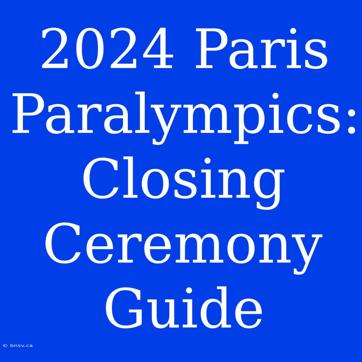 2024 Paris Paralympics: Closing Ceremony Guide