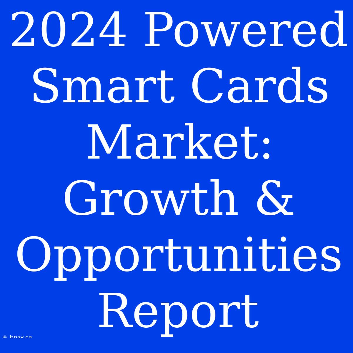 2024 Powered Smart Cards Market: Growth & Opportunities Report