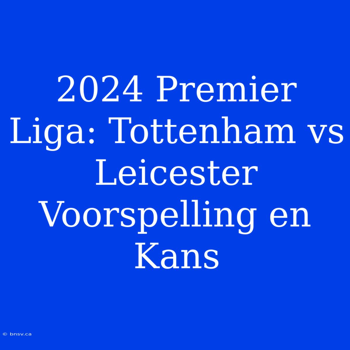 2024 Premier Liga: Tottenham Vs Leicester Voorspelling En Kans