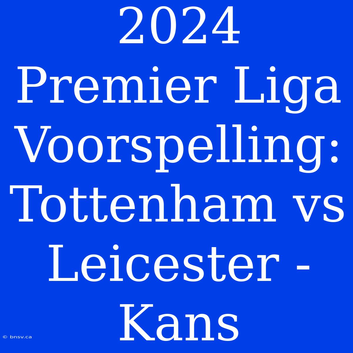 2024 Premier Liga Voorspelling: Tottenham Vs Leicester - Kans