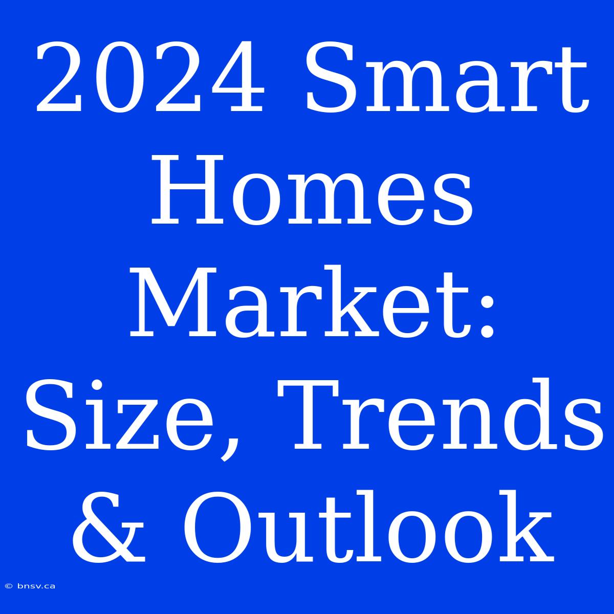 2024 Smart Homes Market: Size, Trends & Outlook