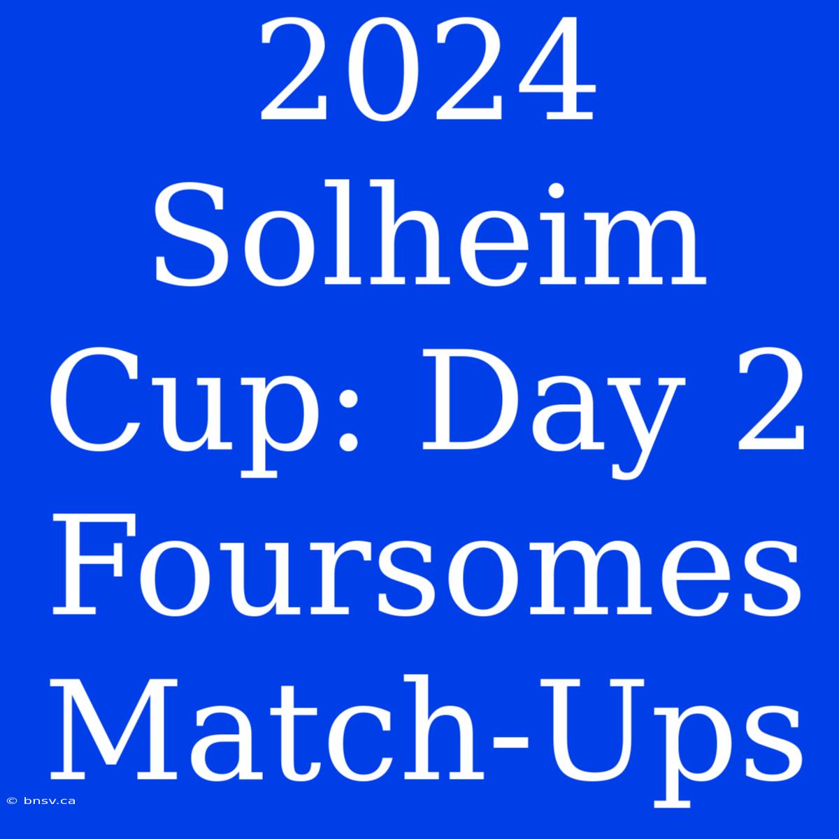 2024 Solheim Cup: Day 2 Foursomes Match-Ups