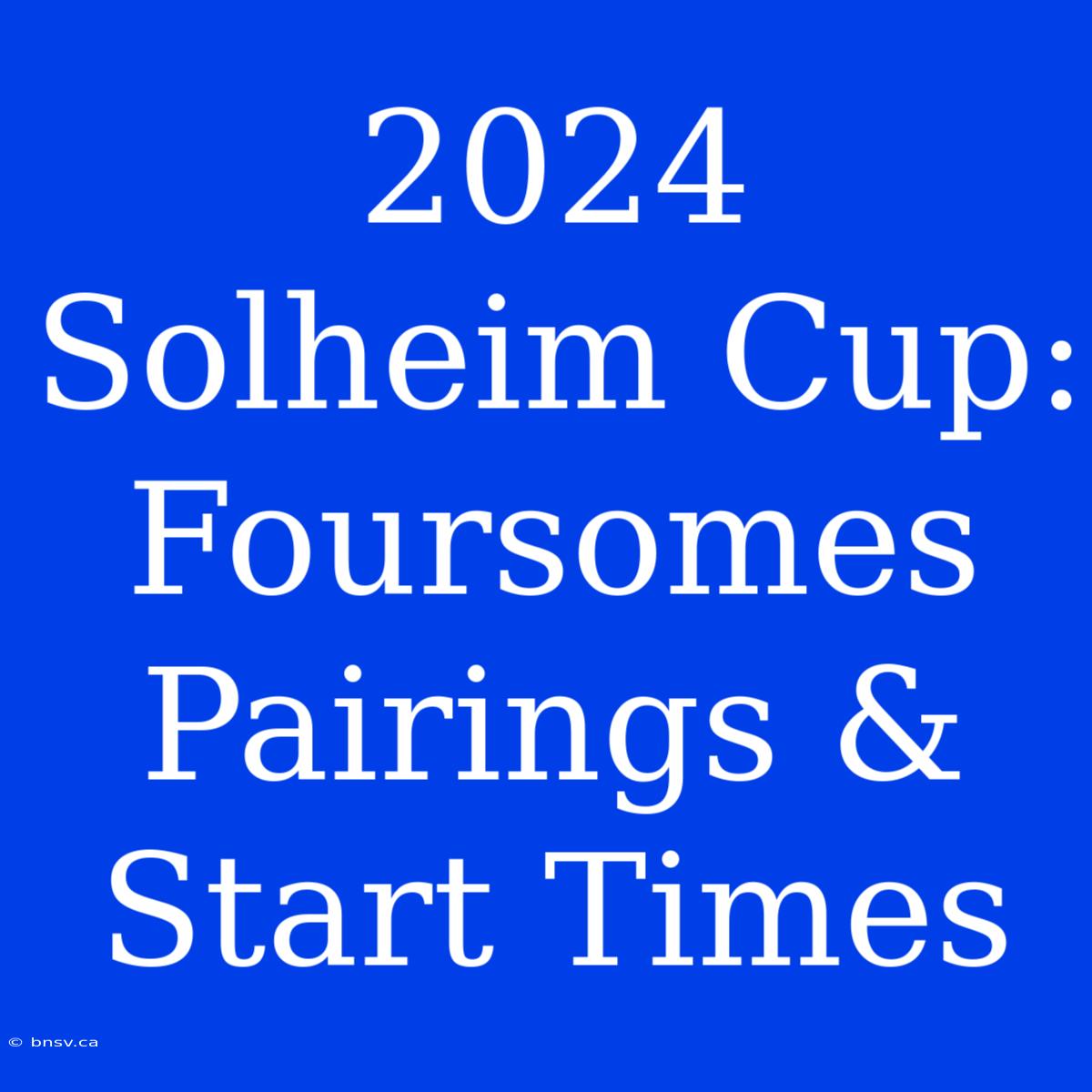 2024 Solheim Cup: Foursomes Pairings & Start Times