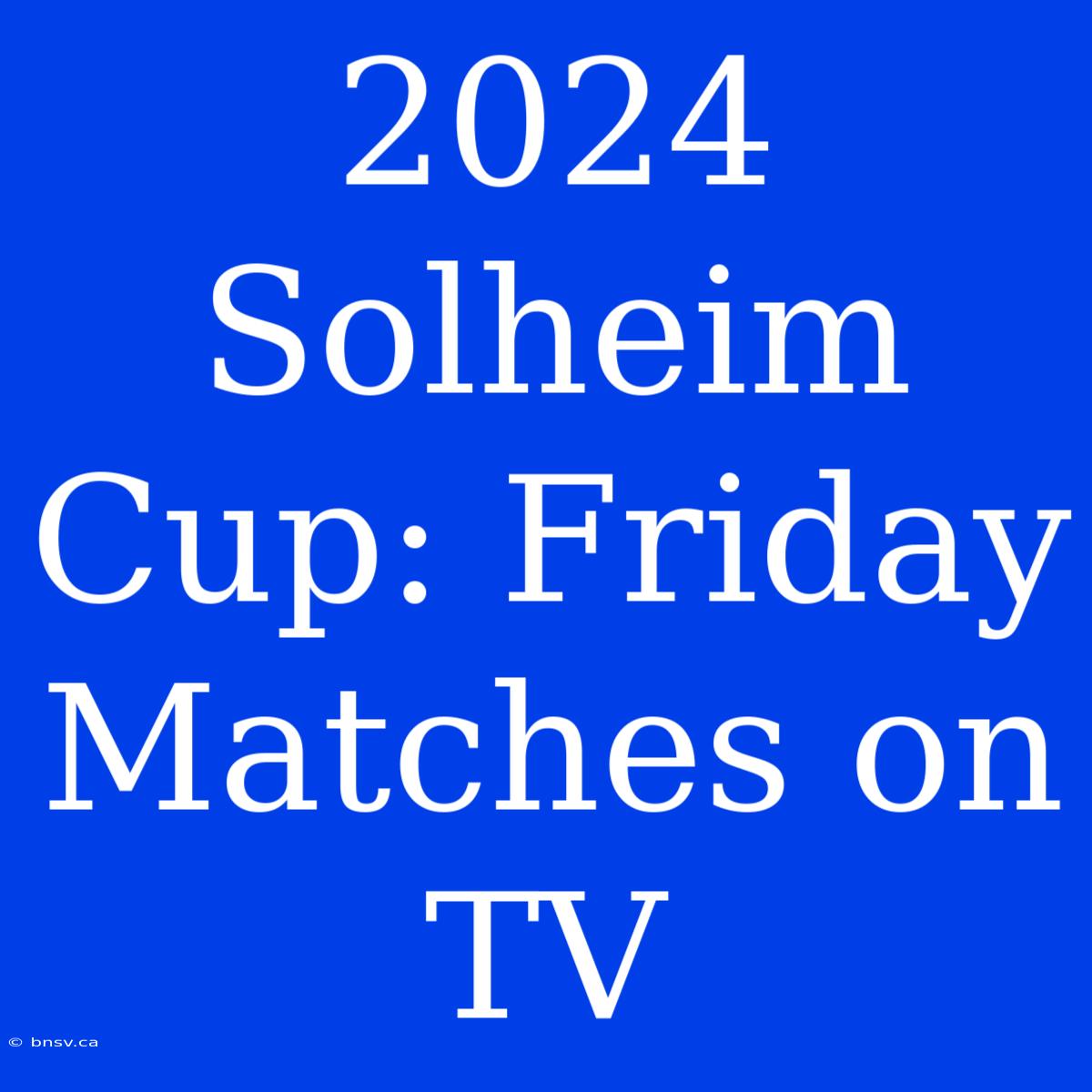 2024 Solheim Cup: Friday Matches On TV