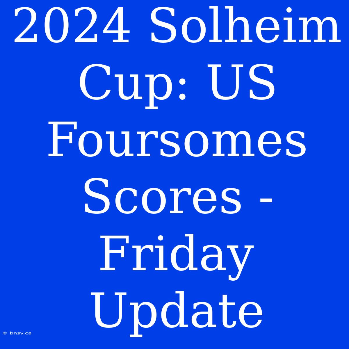 2024 Solheim Cup: US Foursomes Scores - Friday Update