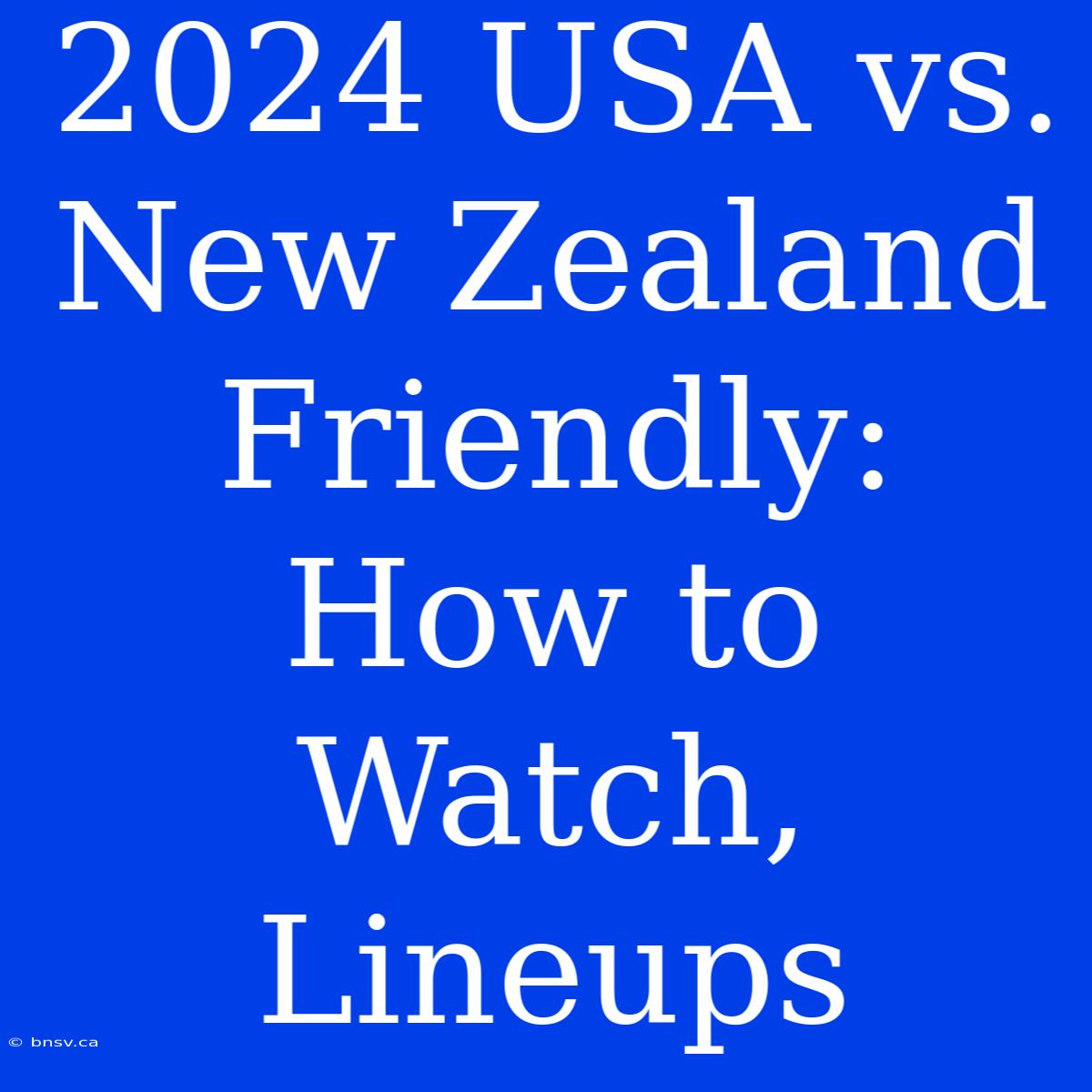 2024 USA Vs. New Zealand Friendly: How To Watch, Lineups