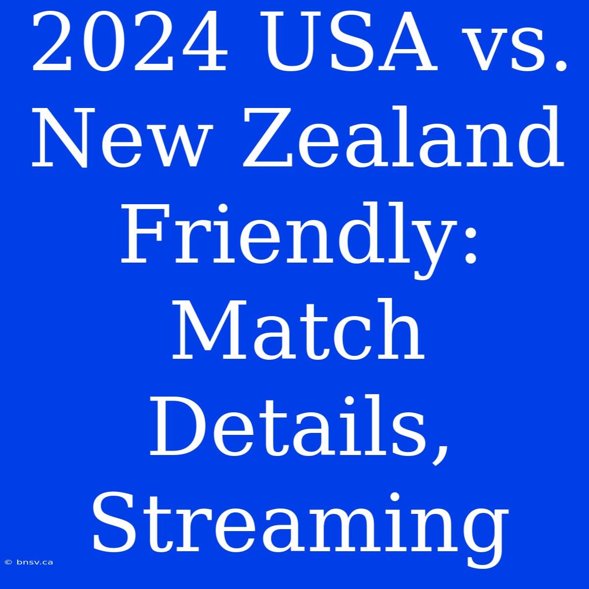 2024 USA Vs. New Zealand Friendly: Match Details, Streaming