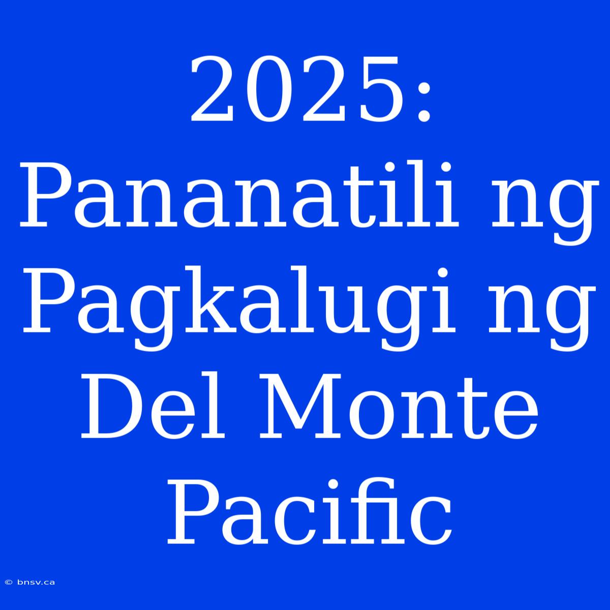 2025: Pananatili Ng Pagkalugi Ng Del Monte Pacific