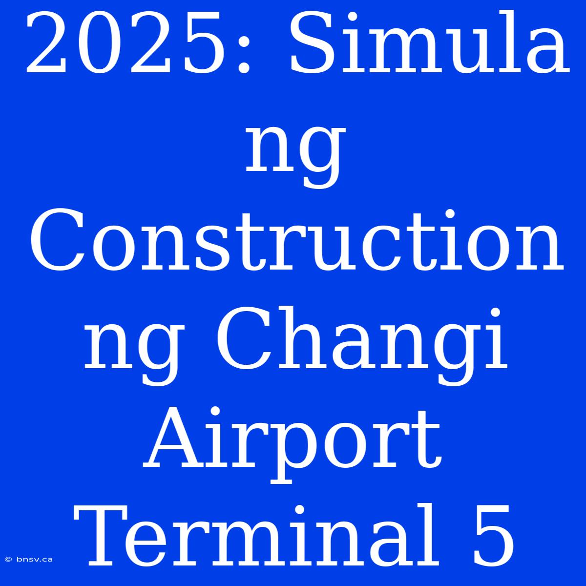 2025: Simula Ng Construction Ng Changi Airport Terminal 5