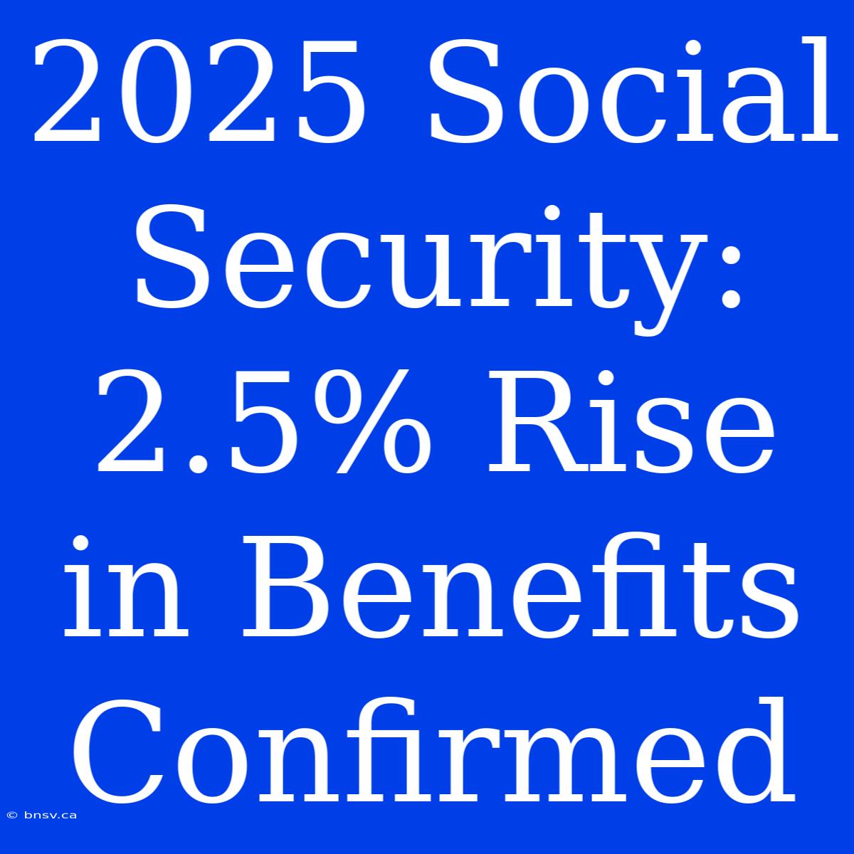 2025 Social Security: 2.5% Rise In Benefits Confirmed