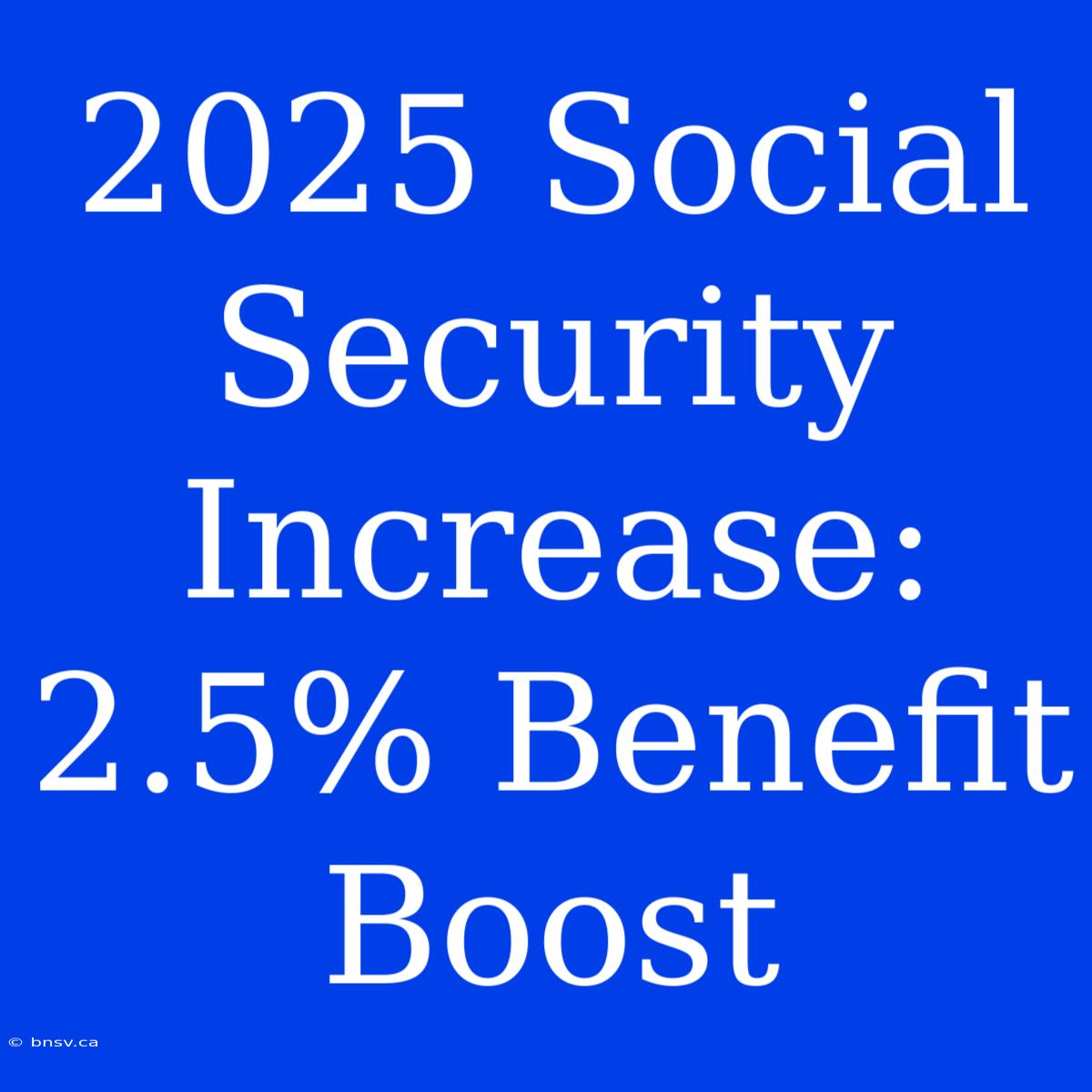 2025 Social Security Increase: 2.5% Benefit Boost