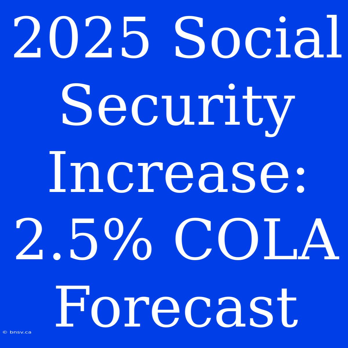 2025 Social Security Increase:  2.5% COLA Forecast