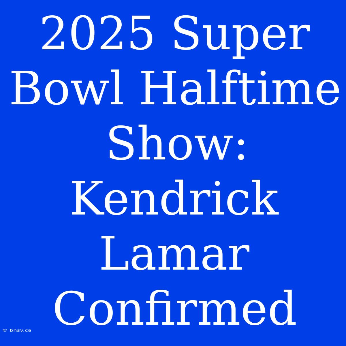 2025 Super Bowl Halftime Show: Kendrick Lamar Confirmed