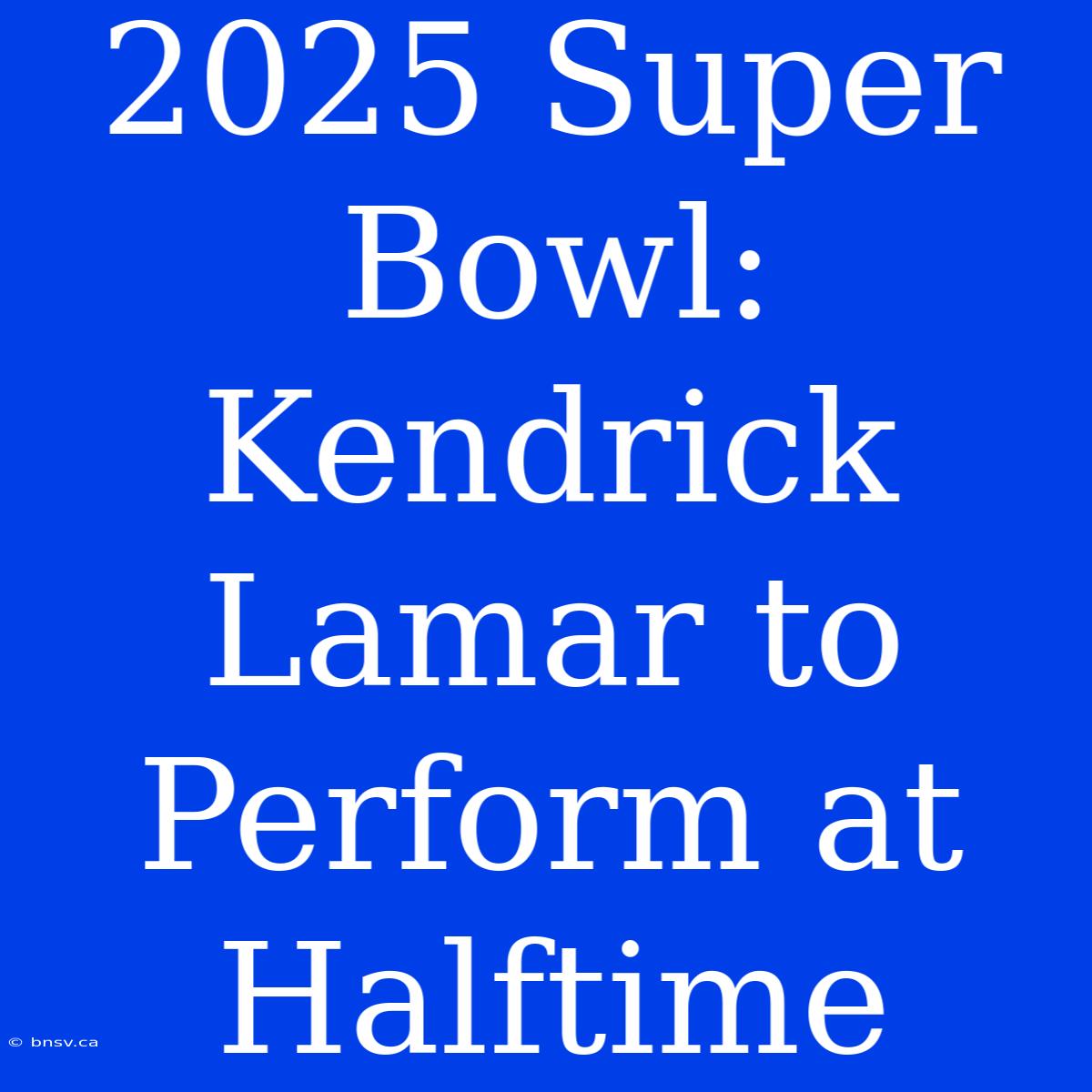 2025 Super Bowl: Kendrick Lamar To Perform At Halftime