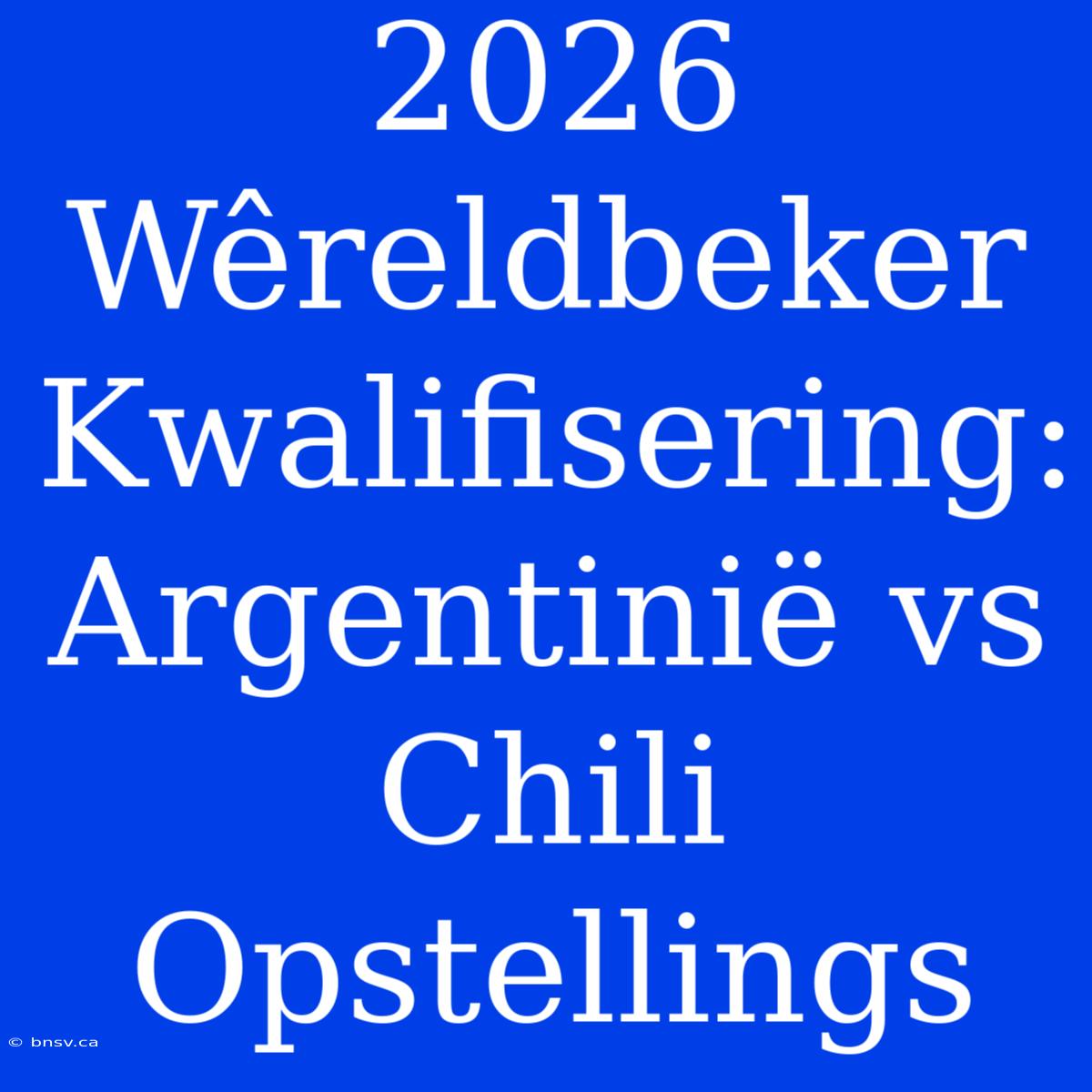 2026 Wêreldbeker Kwalifisering: Argentinië Vs Chili Opstellings