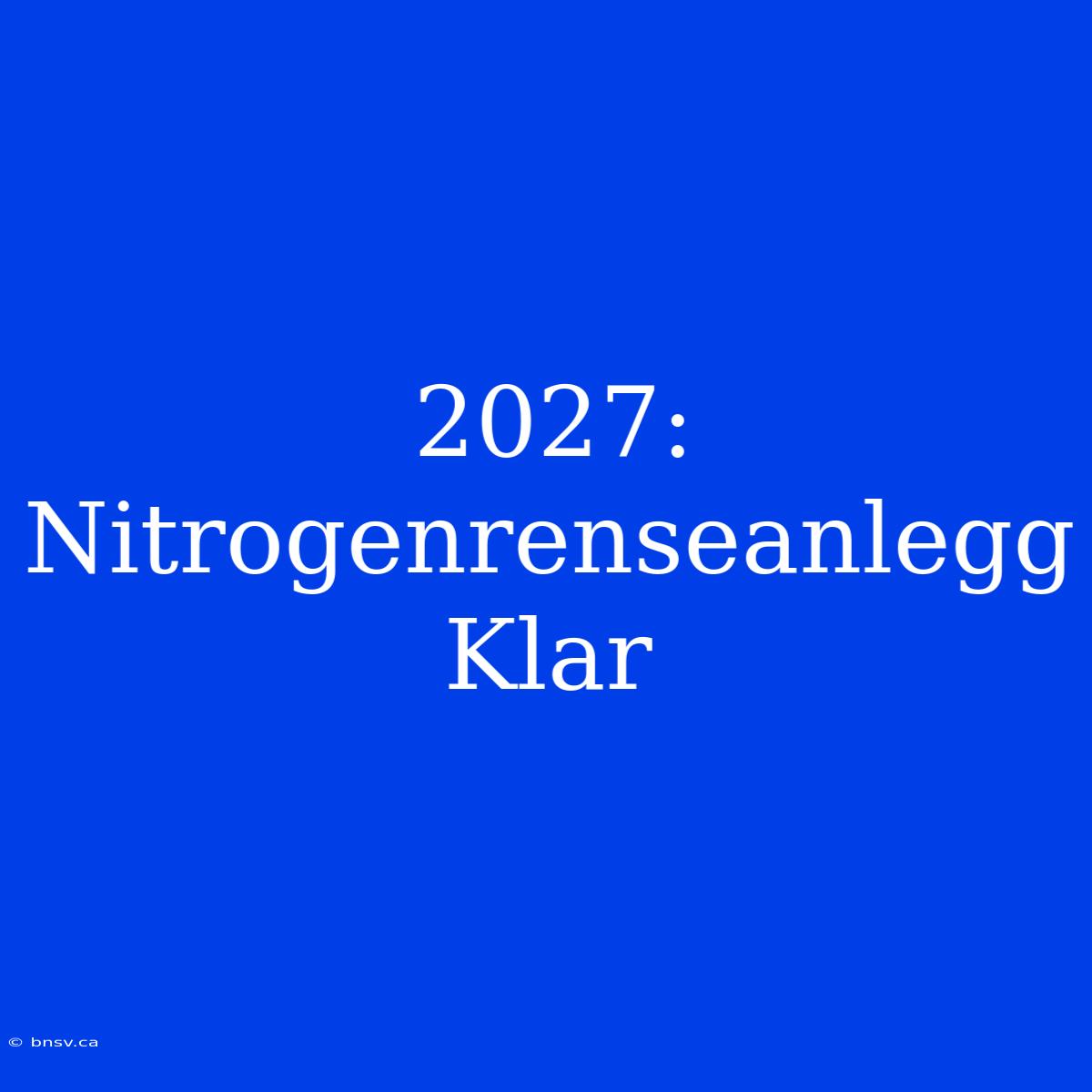 2027: Nitrogenrenseanlegg Klar