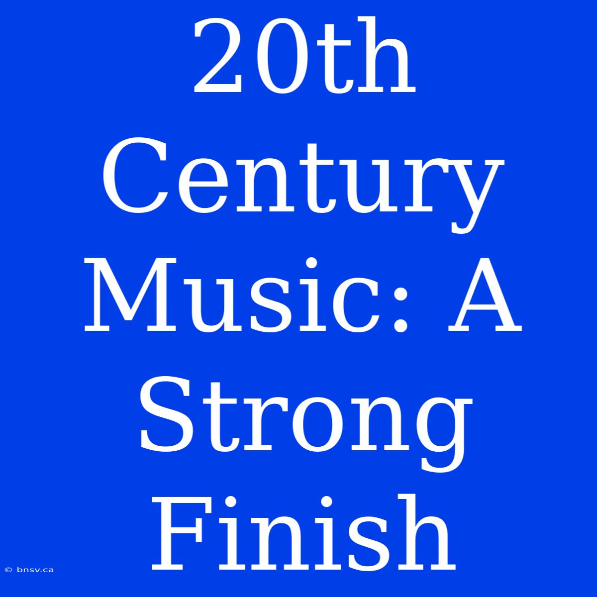 20th Century Music: A Strong Finish