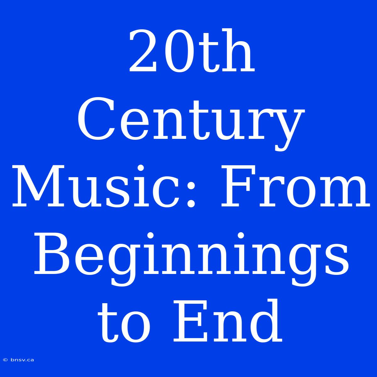 20th Century Music: From Beginnings To End