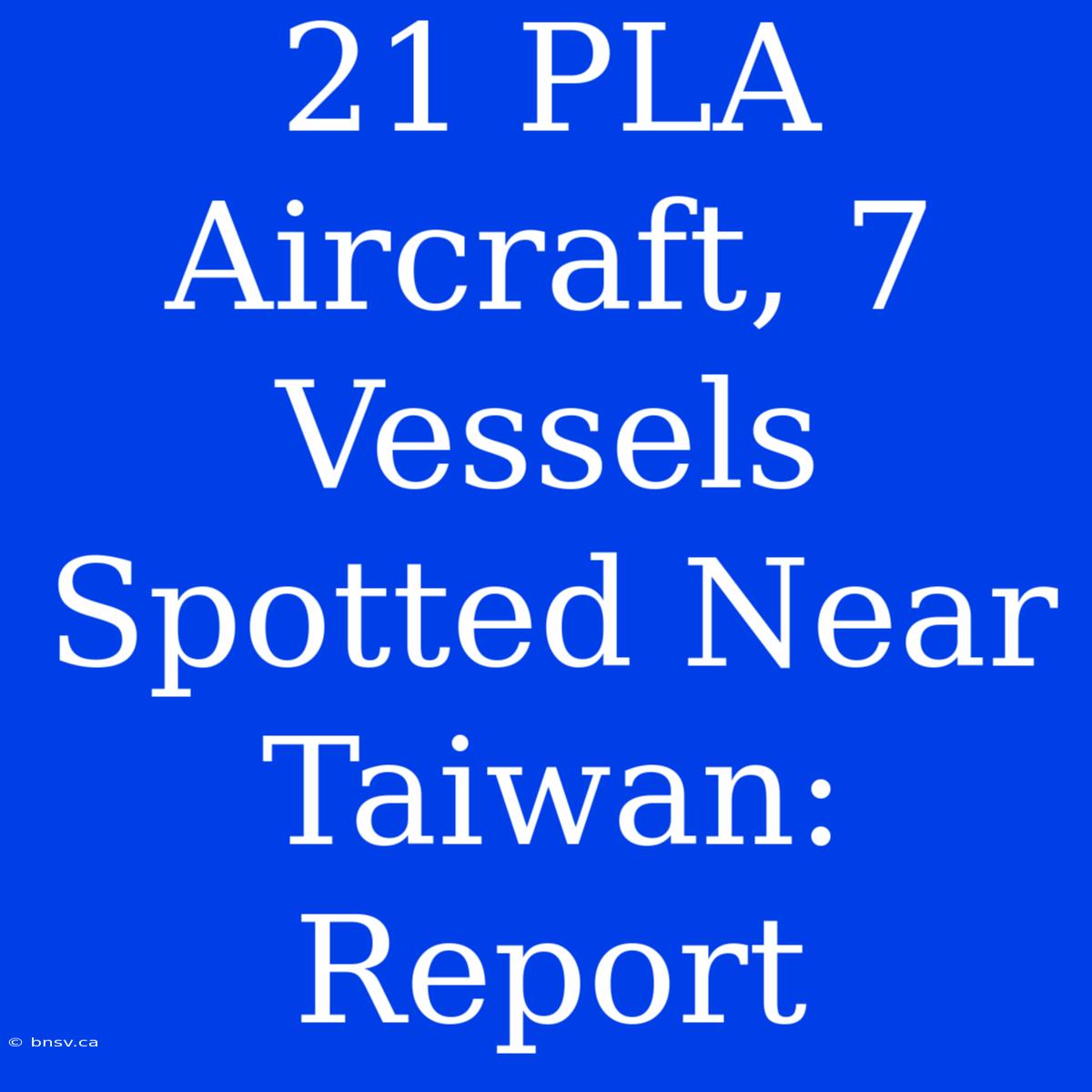 21 PLA Aircraft, 7 Vessels Spotted Near Taiwan: Report