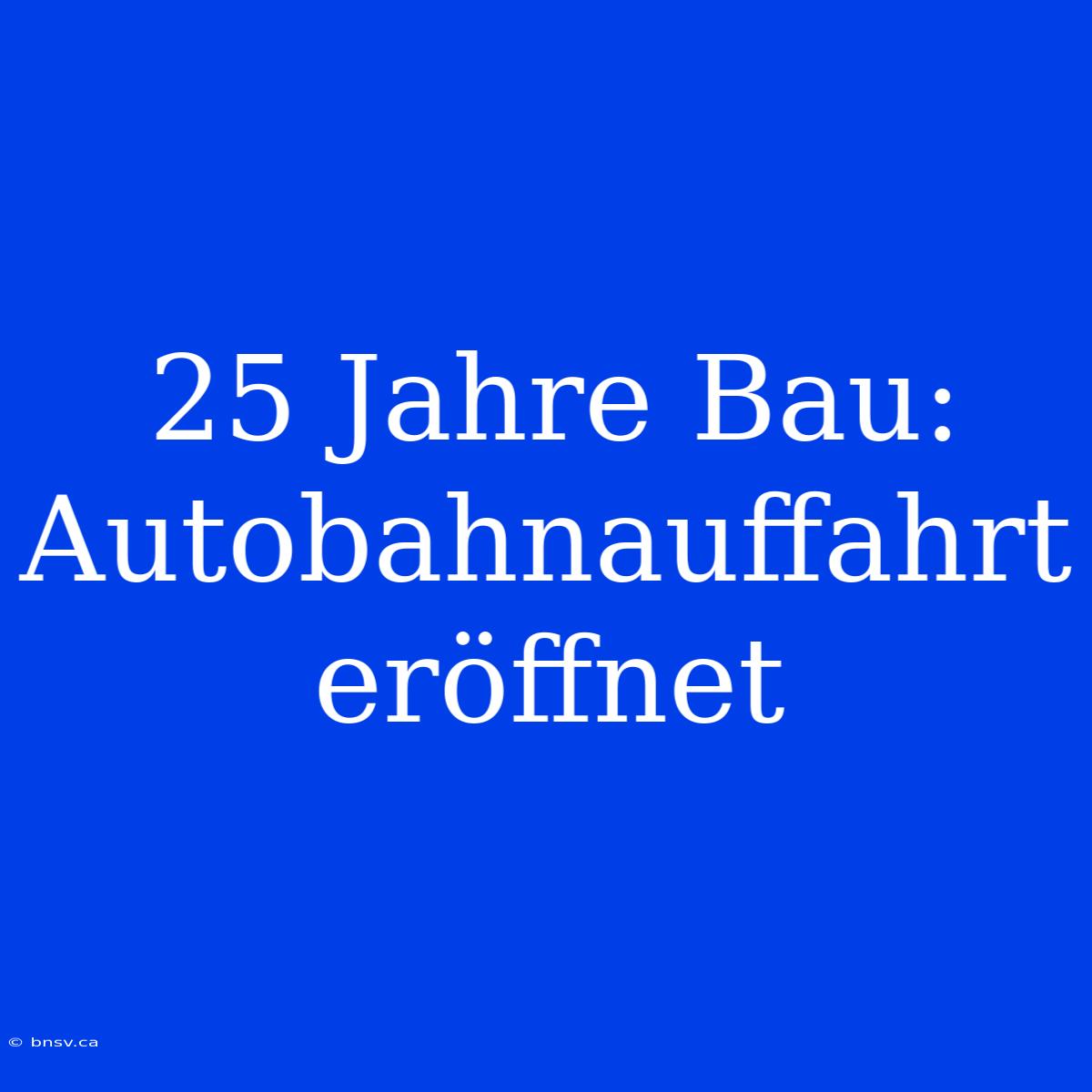 25 Jahre Bau: Autobahnauffahrt Eröffnet