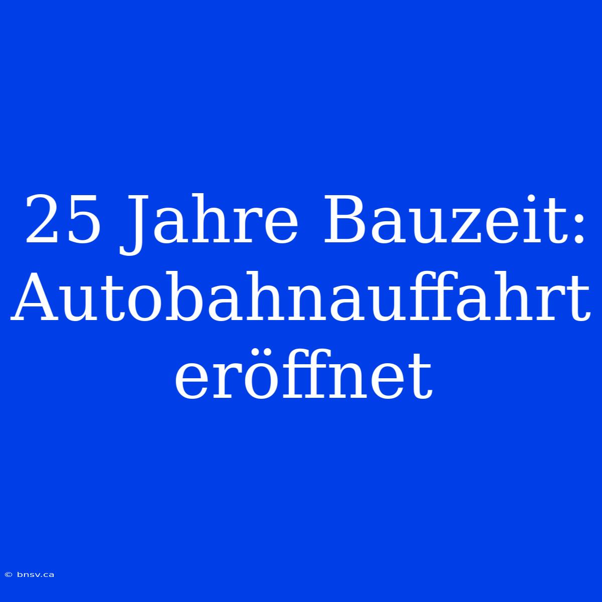 25 Jahre Bauzeit: Autobahnauffahrt Eröffnet