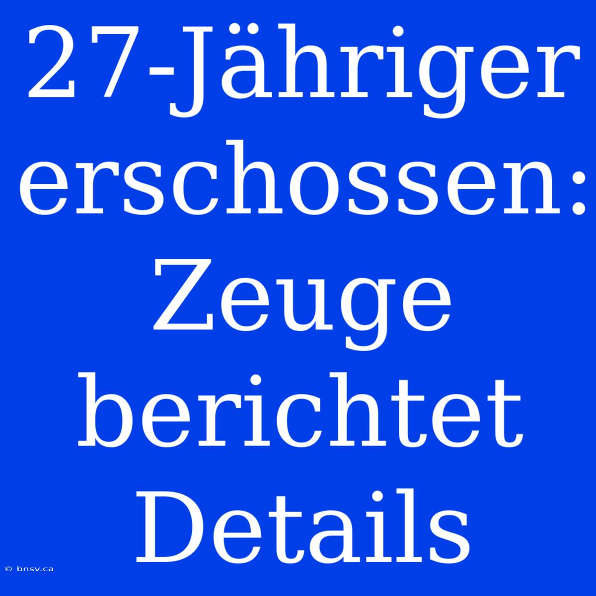 27-Jähriger Erschossen: Zeuge Berichtet Details