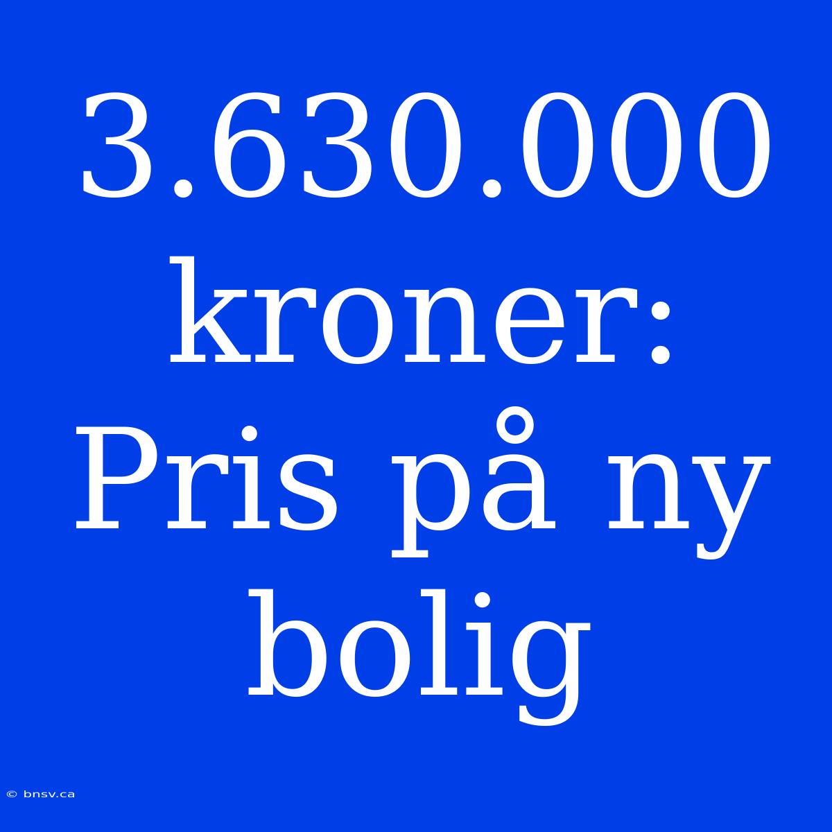 3.630.000 Kroner: Pris På Ny Bolig