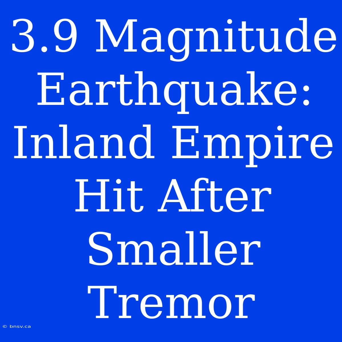 3.9 Magnitude Earthquake: Inland Empire Hit After Smaller Tremor