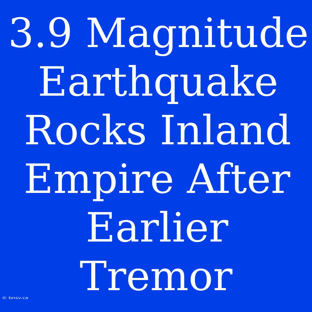 3.9 Magnitude Earthquake Rocks Inland Empire After Earlier Tremor