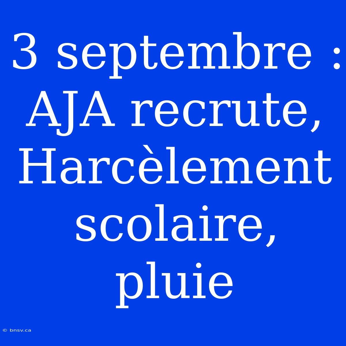 3 Septembre : AJA Recrute, Harcèlement Scolaire, Pluie