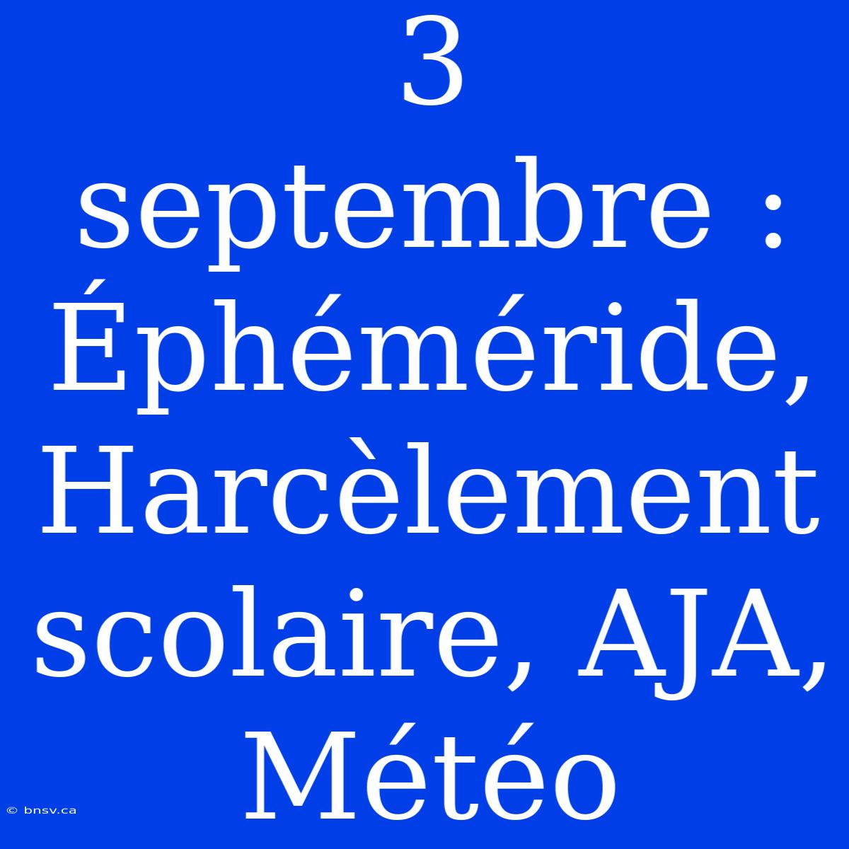 3 Septembre : Éphéméride, Harcèlement Scolaire, AJA, Météo