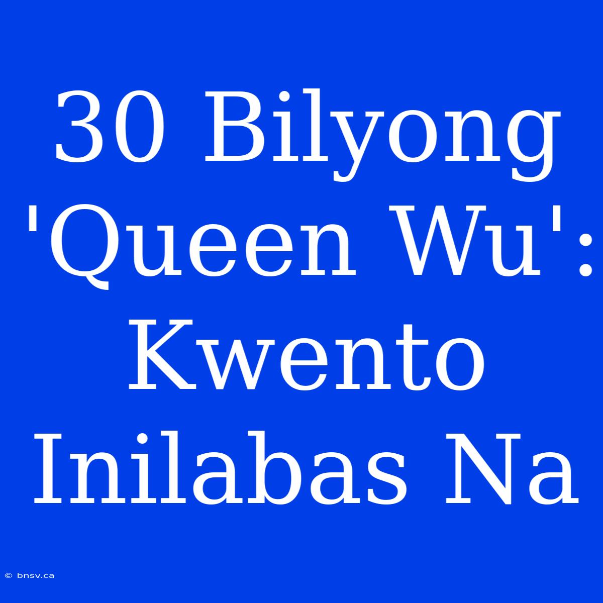 30 Bilyong 'Queen Wu': Kwento Inilabas Na