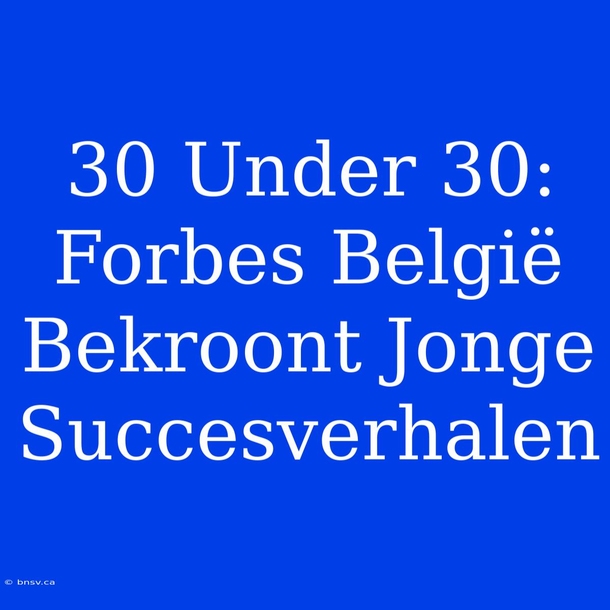 30 Under 30: Forbes België Bekroont Jonge Succesverhalen