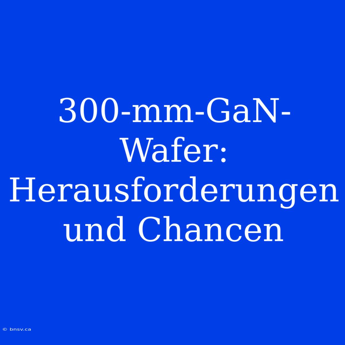 300-mm-GaN-Wafer: Herausforderungen Und Chancen