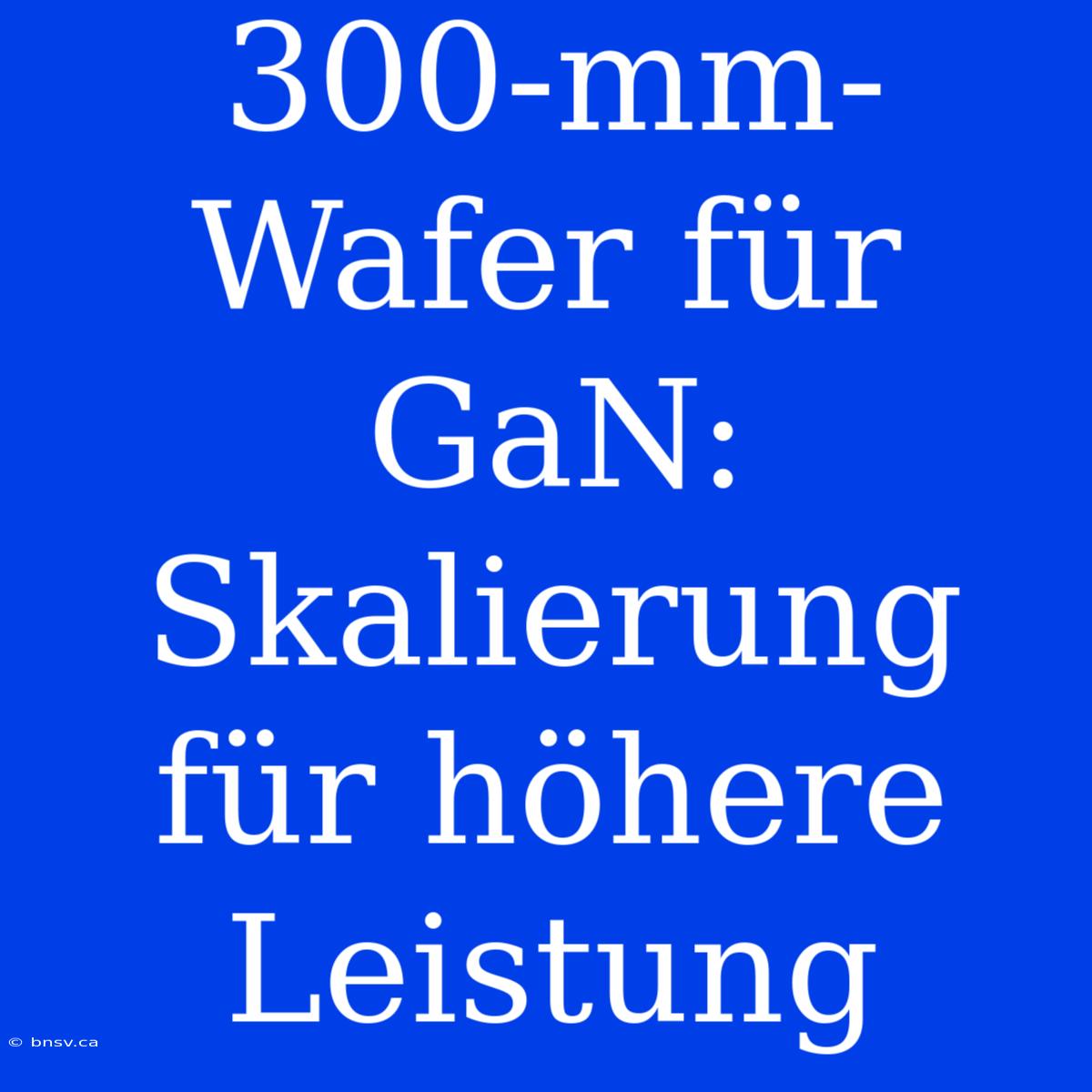 300-mm-Wafer Für GaN: Skalierung Für Höhere Leistung