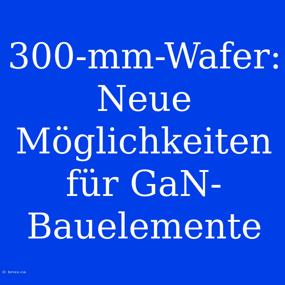 300-mm-Wafer: Neue Möglichkeiten Für GaN-Bauelemente