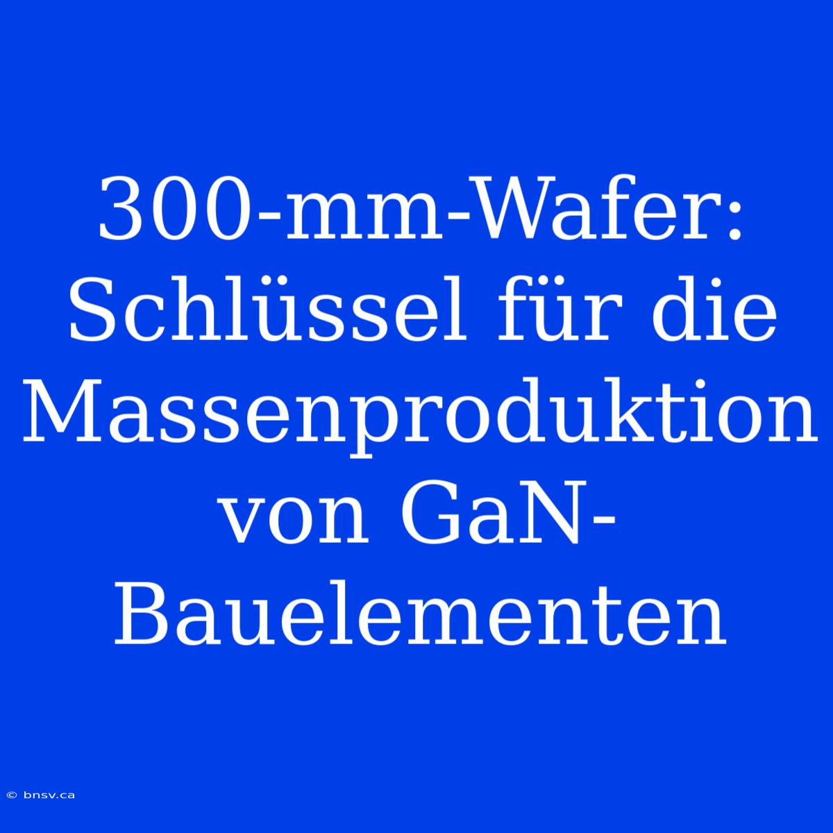 300-mm-Wafer: Schlüssel Für Die Massenproduktion Von GaN-Bauelementen