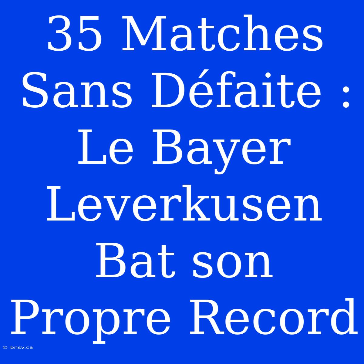 35 Matches Sans Défaite : Le Bayer Leverkusen Bat Son Propre Record