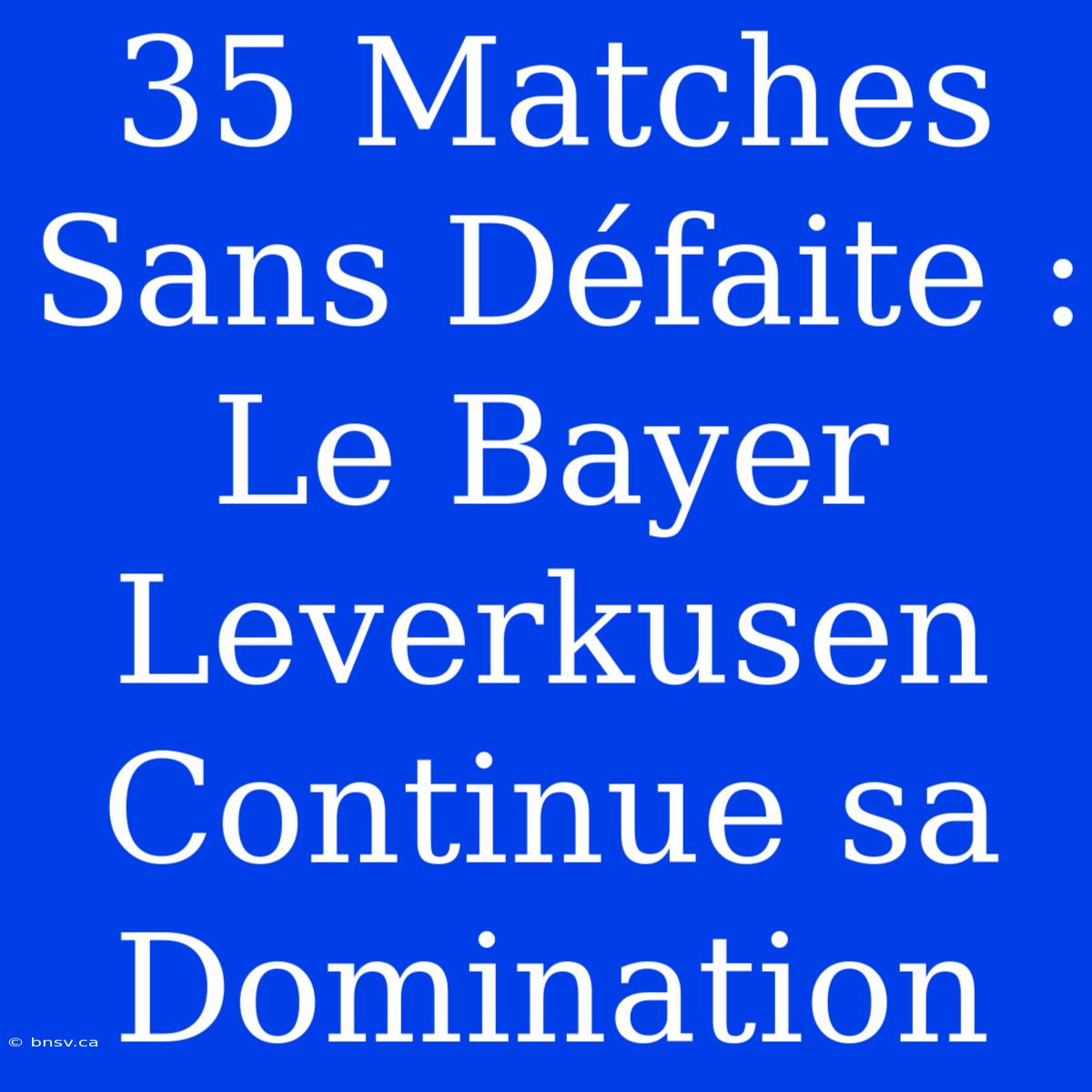 35 Matches Sans Défaite : Le Bayer Leverkusen Continue Sa Domination