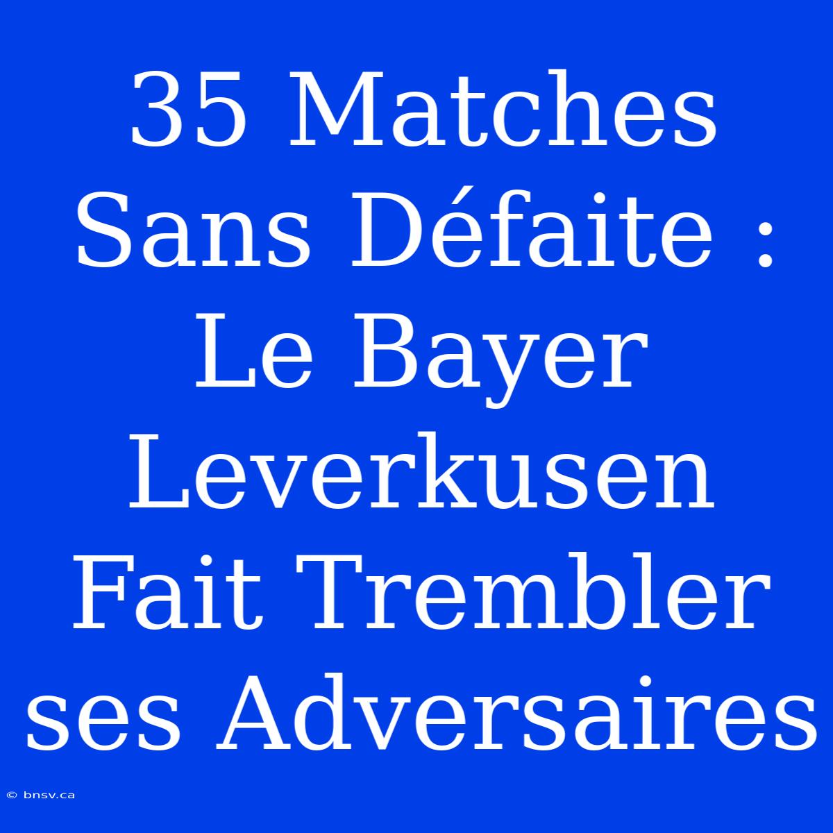 35 Matches Sans Défaite : Le Bayer Leverkusen Fait Trembler Ses Adversaires