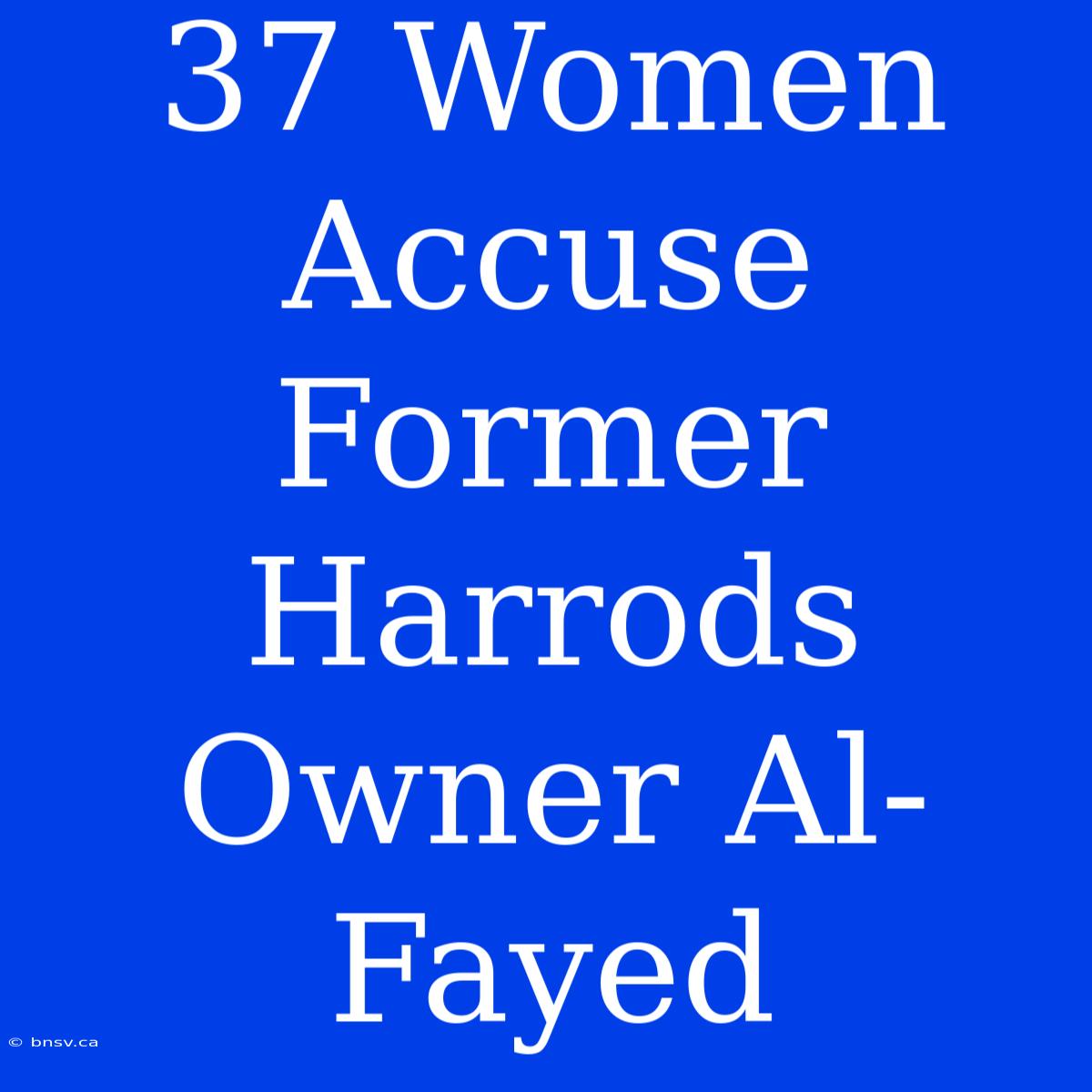 37 Women Accuse Former Harrods Owner Al-Fayed