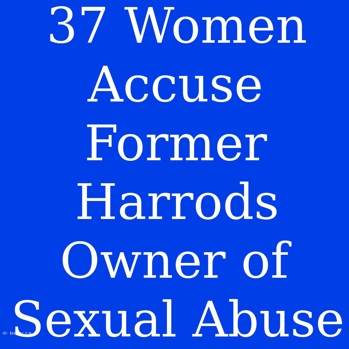 37 Women Accuse Former Harrods Owner Of Sexual Abuse