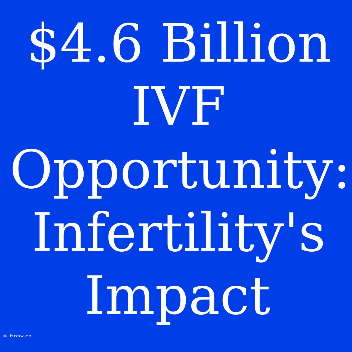 $4.6 Billion IVF Opportunity: Infertility's Impact