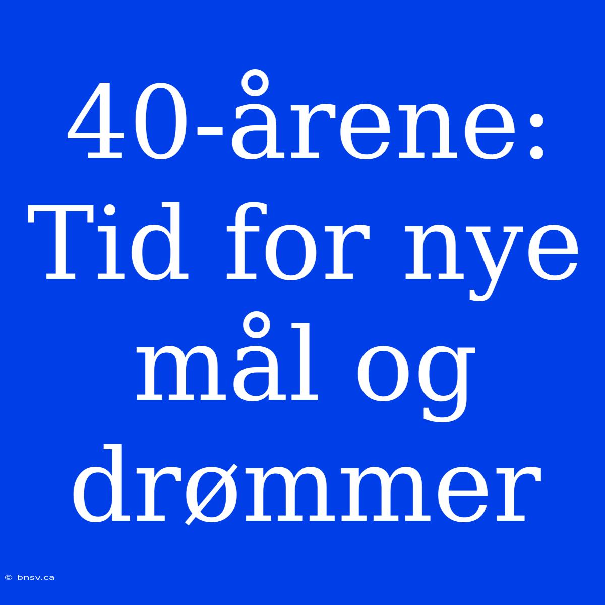 40-årene: Tid For Nye Mål Og Drømmer