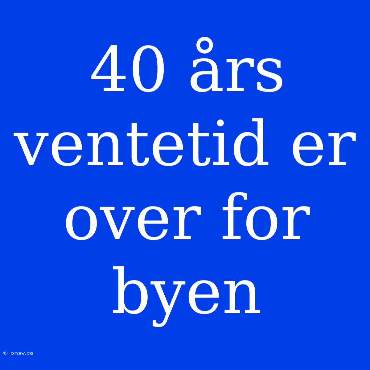 40 Års Ventetid Er Over For Byen