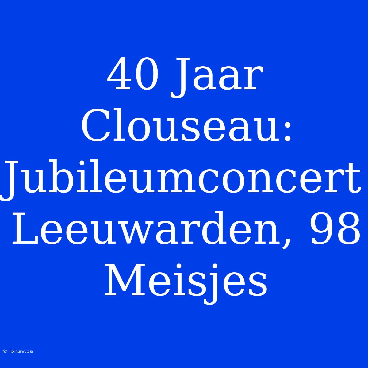 40 Jaar Clouseau: Jubileumconcert Leeuwarden, 98 Meisjes